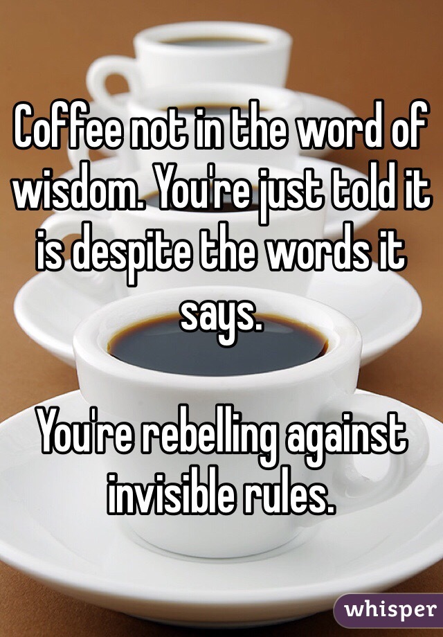 Coffee not in the word of wisdom. You're just told it is despite the words it says.  

You're rebelling against invisible rules. 