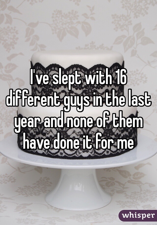 I've slept with 16 different guys in the last year and none of them have done it for me