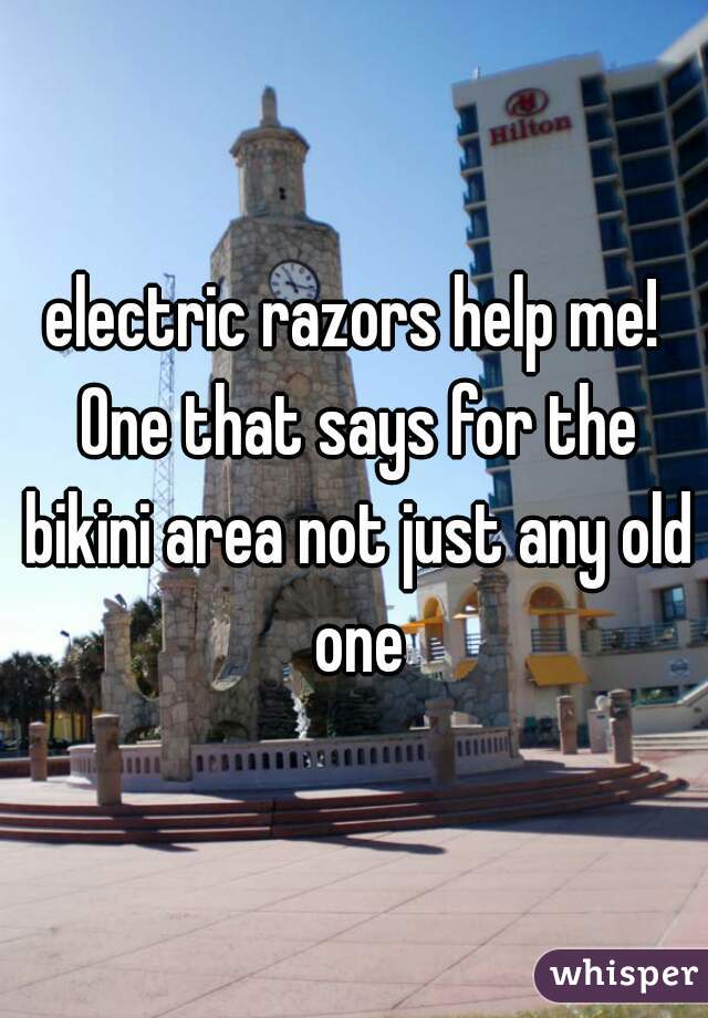 electric razors help me! One that says for the bikini area not just any old one
