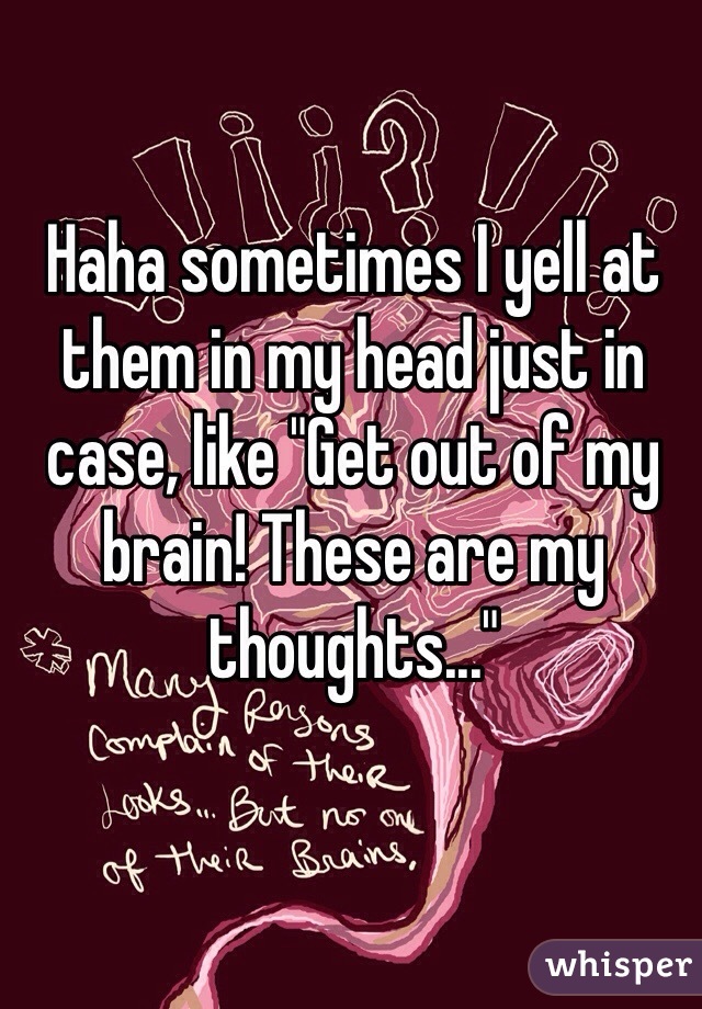 Haha sometimes I yell at them in my head just in case, like "Get out of my brain! These are my thoughts..."