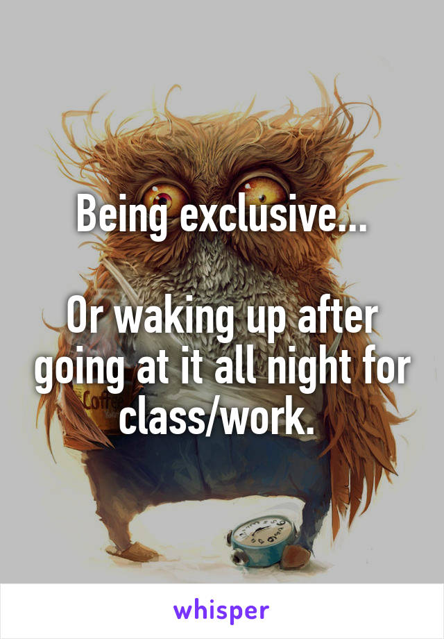 Being exclusive...

Or waking up after going at it all night for class/work. 
