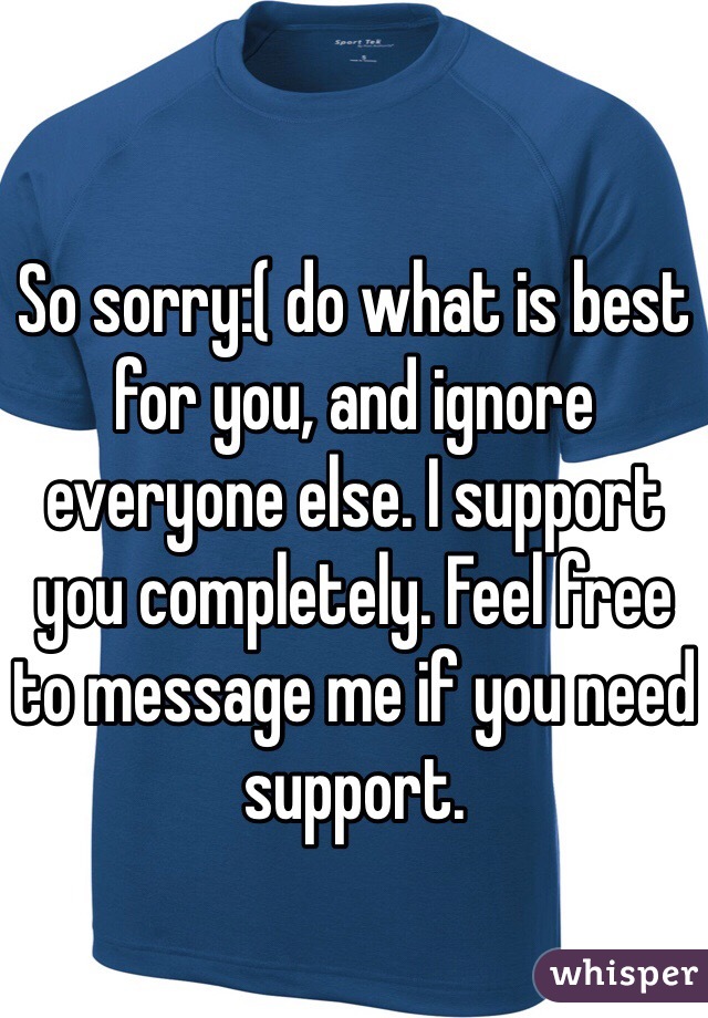 So sorry:( do what is best for you, and ignore everyone else. I support you completely. Feel free to message me if you need support.