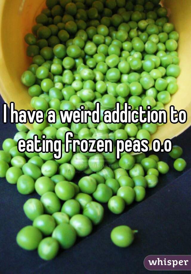 I have a weird addiction to eating frozen peas o.o 