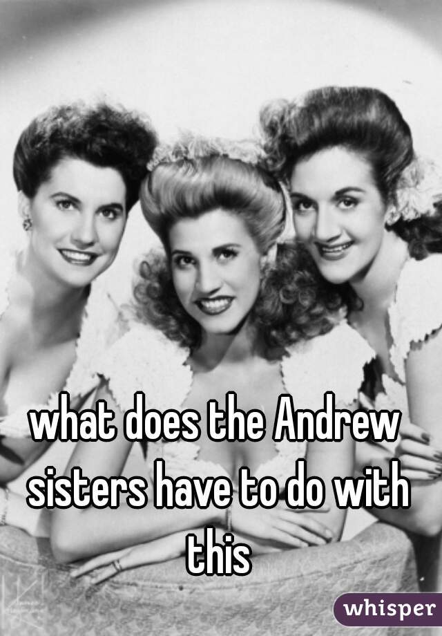 what does the Andrew sisters have to do with this