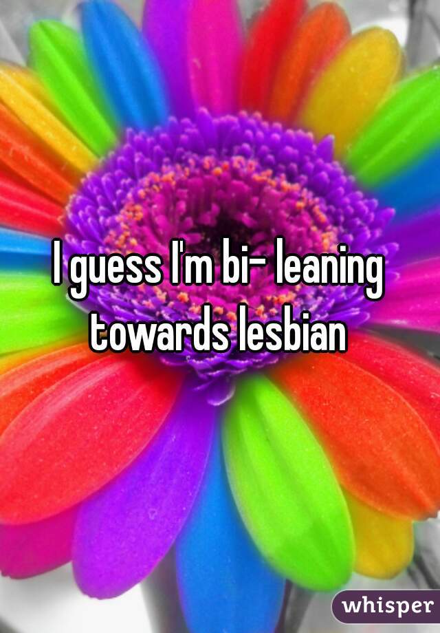 I guess I'm bi- leaning towards lesbian 