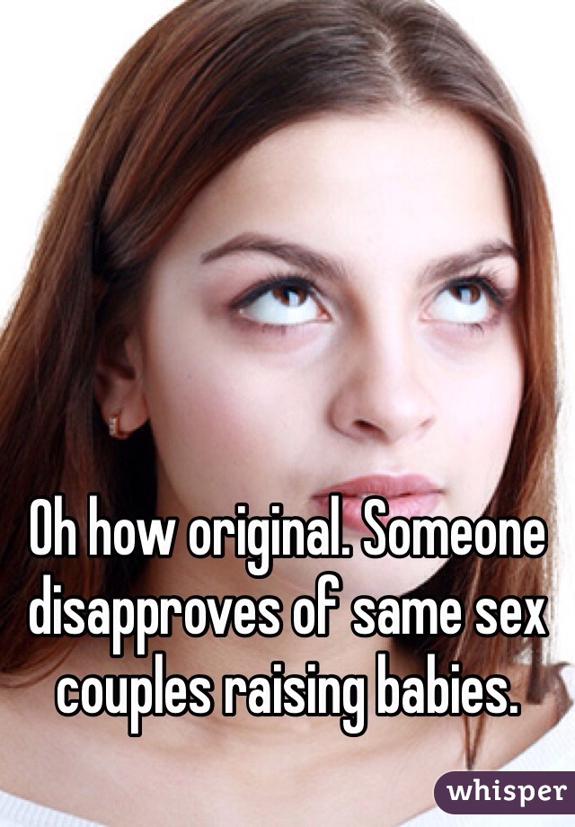 Oh how original. Someone disapproves of same sex couples raising babies.