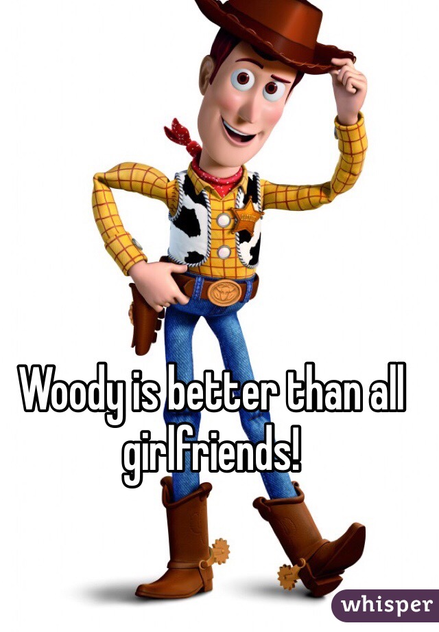 Woody is better than all girlfriends! 