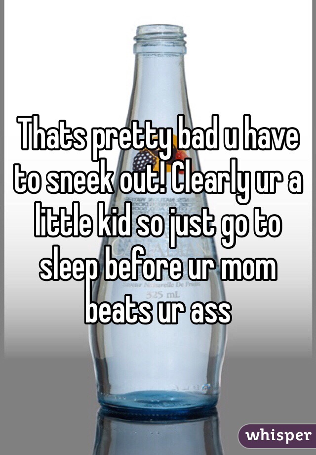 Thats pretty bad u have to sneek out! Clearly ur a little kid so just go to sleep before ur mom beats ur ass