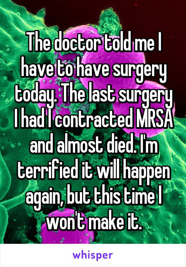 The doctor told me I have to have surgery today. The last surgery I had I contracted MRSA and almost died. I'm terrified it will happen again, but this time I won't make it.