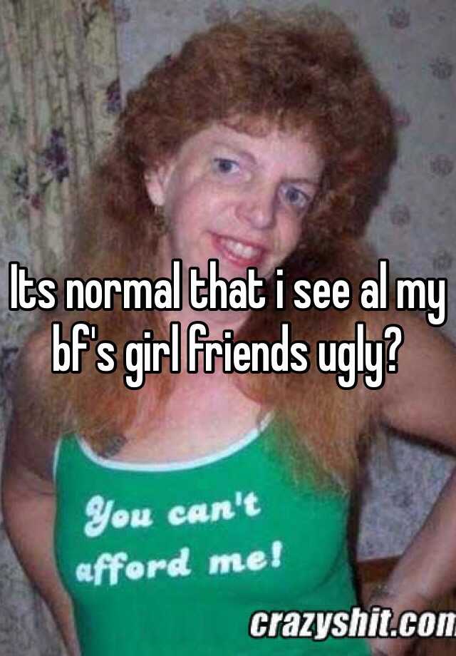 Its normal that i see al my bf's girl friends ugly?