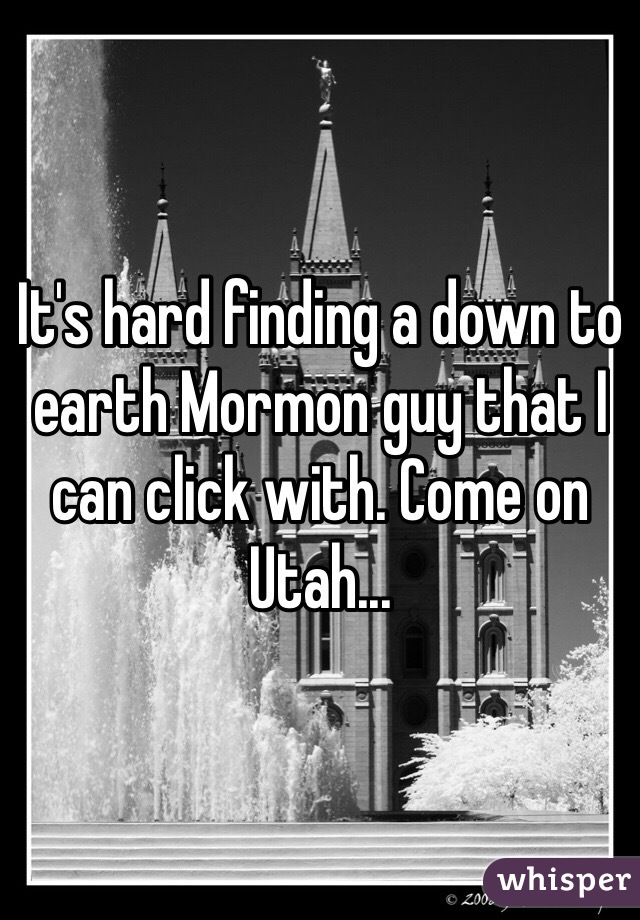 It's hard finding a down to earth Mormon guy that I can click with. Come on Utah...