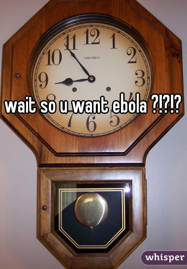 wait so u want ebola ?!?!?