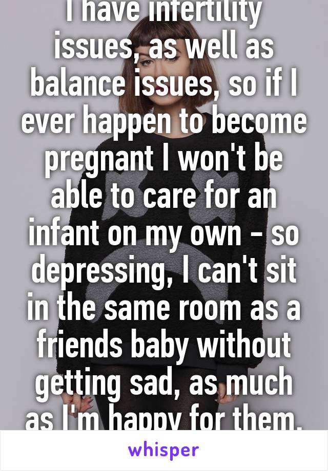 I have infertility issues, as well as balance issues, so if I ever happen to become pregnant I won't be able to care for an infant on my own - so depressing, I can't sit in the same room as a friends baby without getting sad, as much as I'm happy for them. Sigh. 