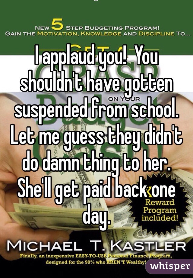 I applaud you!  You shouldn't have gotten suspended from school.   Let me guess they didn't do damn thing to her.  She'll get paid back one day. 