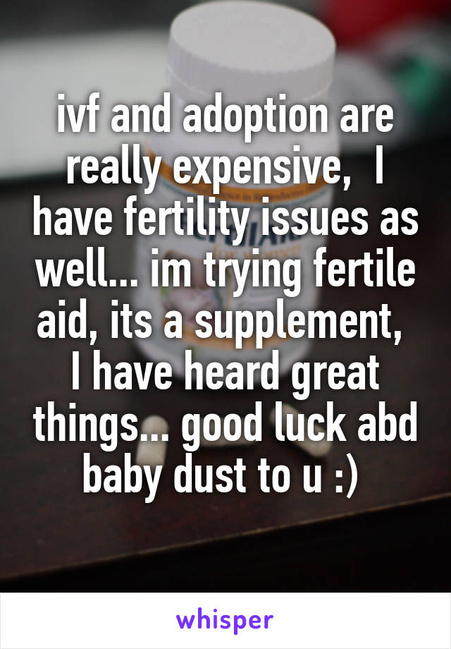 ivf and adoption are really expensive,  I have fertility issues as well... im trying fertile aid, its a supplement,  I have heard great things... good luck abd baby dust to u :) 
 
