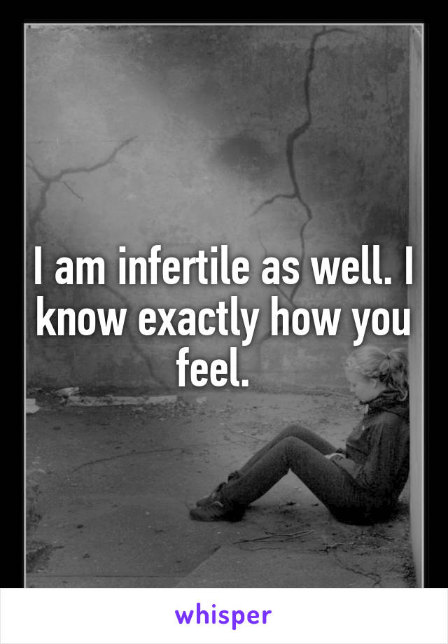 I am infertile as well. I know exactly how you feel.  