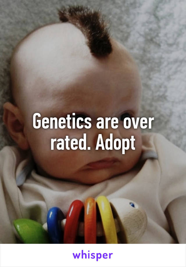 Genetics are over rated. Adopt