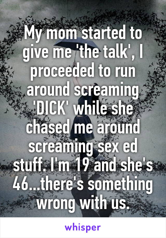 My mom started to give me 'the talk', I proceeded to run around screaming 'DICK' while she chased me around screaming sex ed stuff. I'm 19 and she's 46...there's something wrong with us.