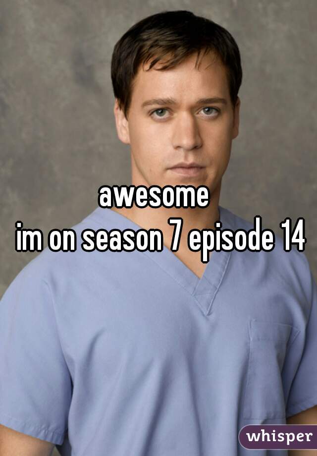 awesome 
 im on season 7 episode 14