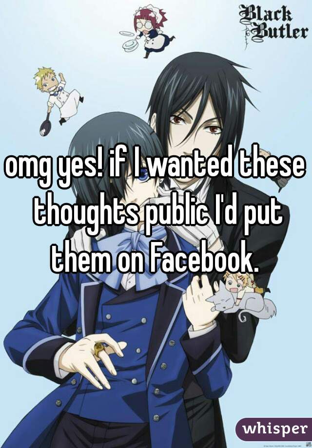omg yes! if I wanted these thoughts public I'd put them on Facebook. 