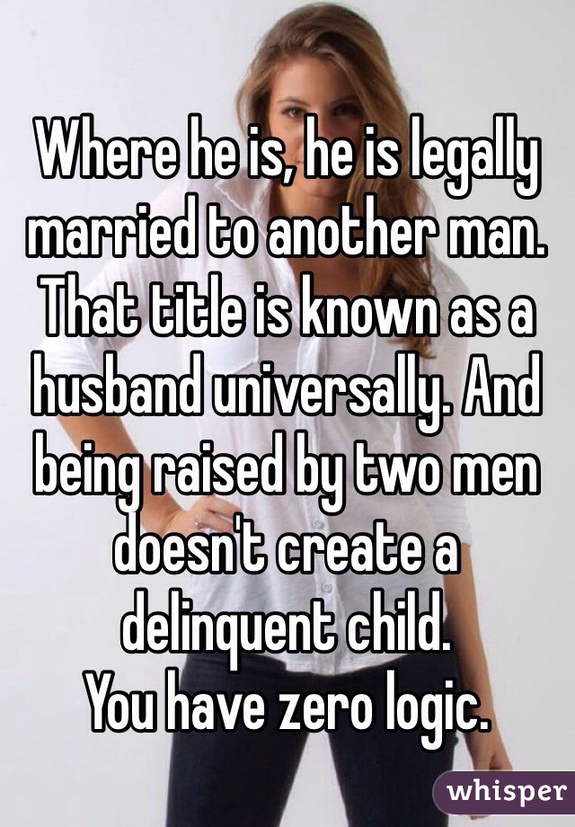 Where he is, he is legally married to another man. That title is known as a husband universally. And being raised by two men doesn't create a delinquent child.
You have zero logic.