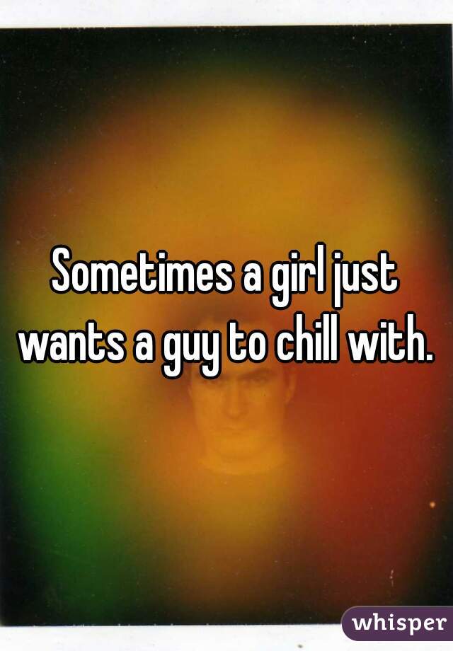 Sometimes a girl just wants a guy to chill with. 