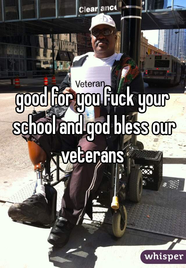 good for you fuck your school and god bless our veterans 