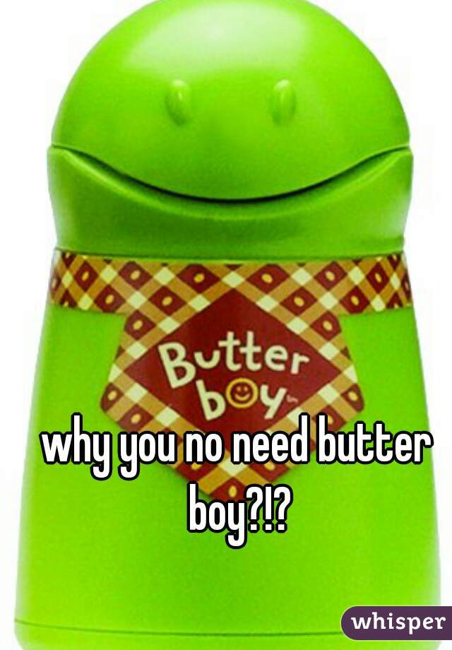 why you no need butter boy?!?