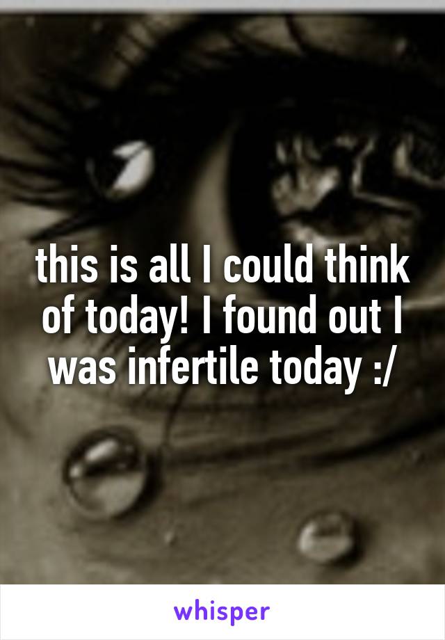 this is all I could think of today! I found out I was infertile today :/