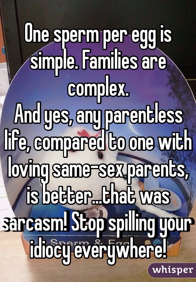 One sperm per egg is simple. Families are complex.
And yes, any parentless life, compared to one with loving same-sex parents, is better...that was sarcasm! Stop spilling your idiocy everywhere!