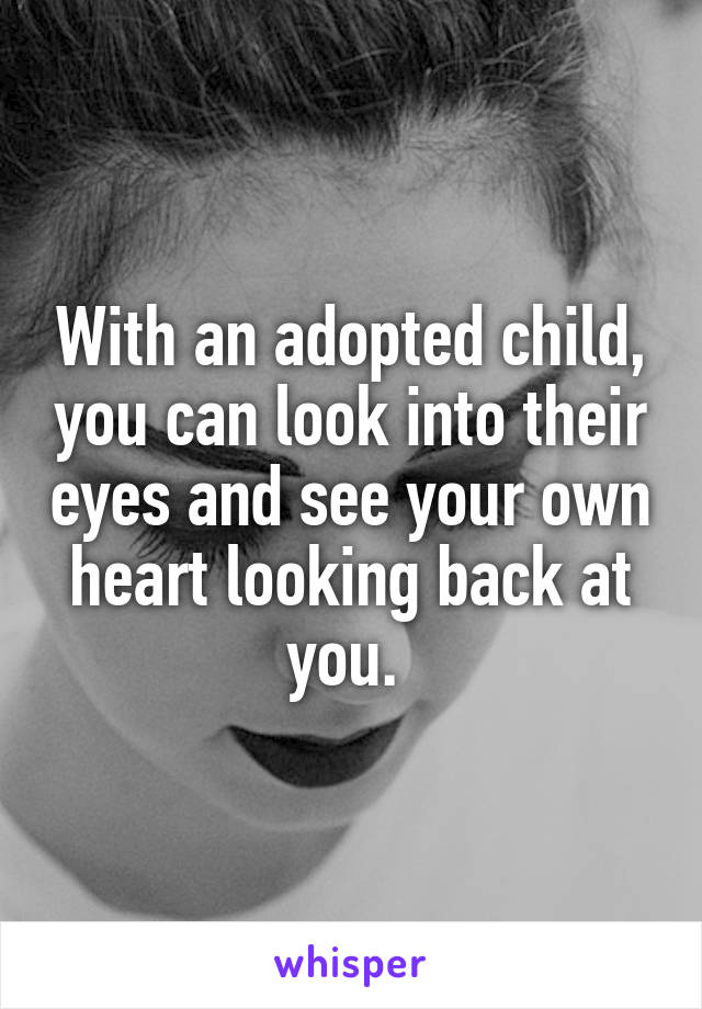 With an adopted child, you can look into their eyes and see your own heart looking back at you. 