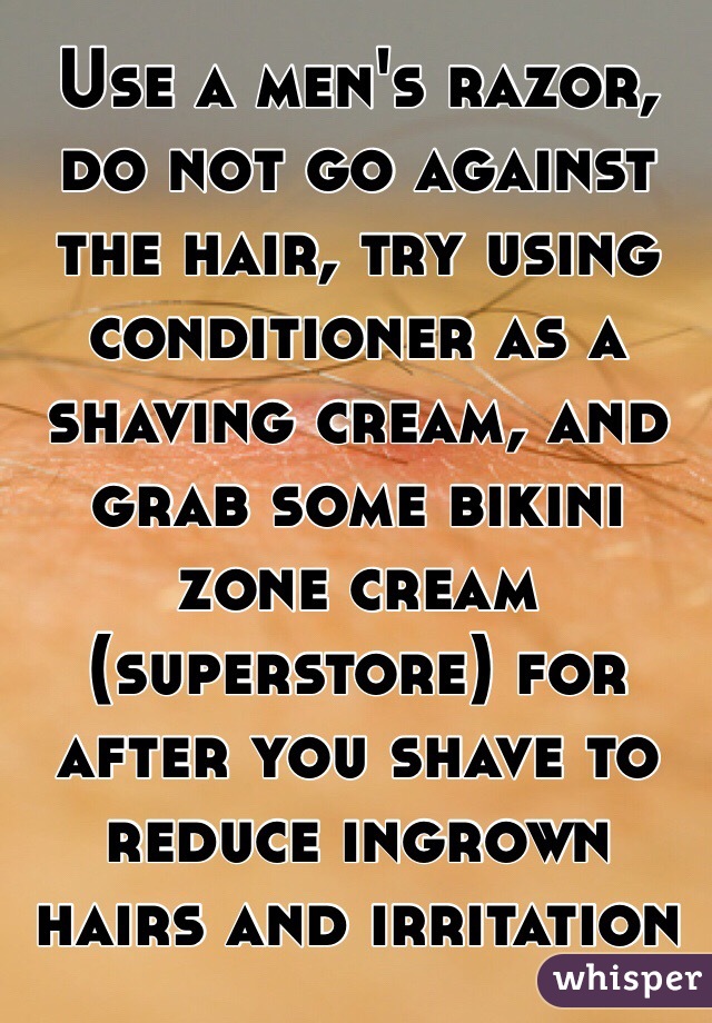 Use a men's razor, do not go against the hair, try using conditioner as a shaving cream, and grab some bikini zone cream (superstore) for after you shave to reduce ingrown hairs and irritation 