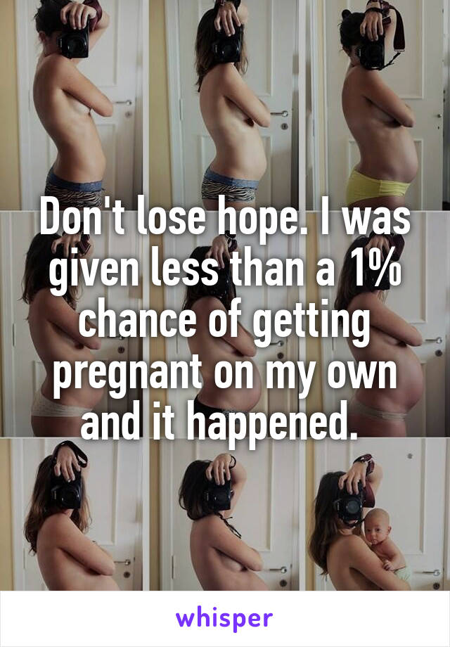 Don't lose hope. I was given less than a 1% chance of getting pregnant on my own and it happened. 