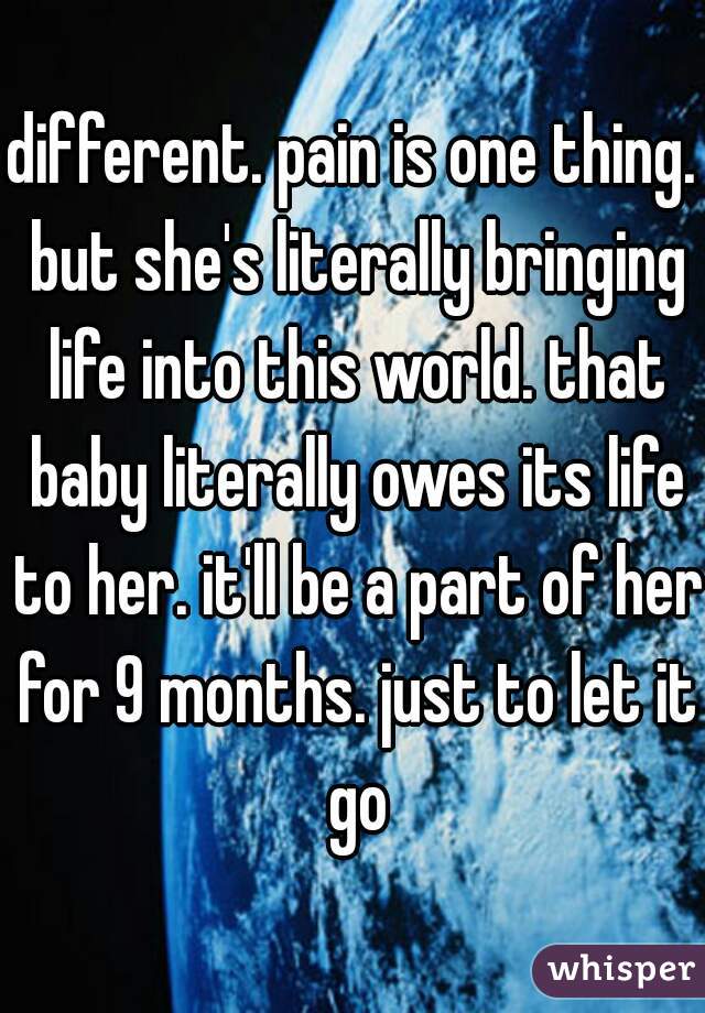 different. pain is one thing. but she's literally bringing life into this world. that baby literally owes its life to her. it'll be a part of her for 9 months. just to let it go