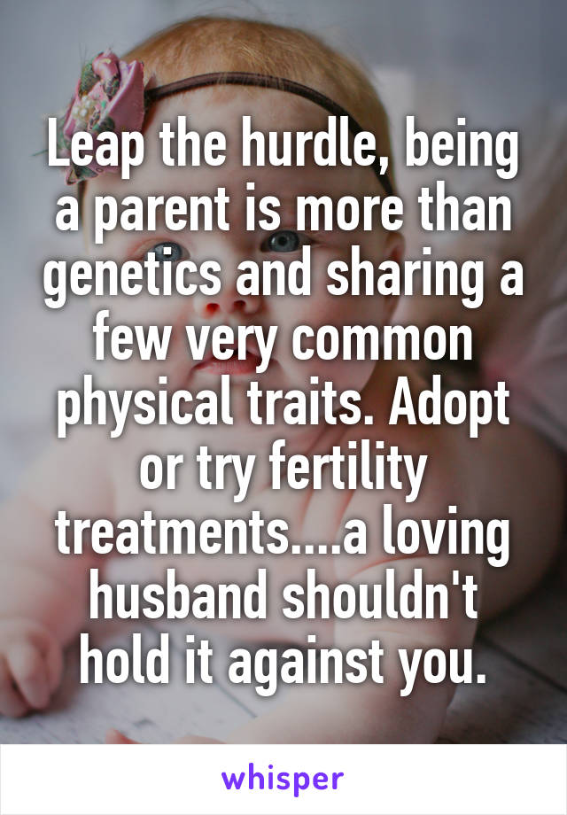 Leap the hurdle, being a parent is more than genetics and sharing a few very common physical traits. Adopt or try fertility treatments....a loving husband shouldn't hold it against you.