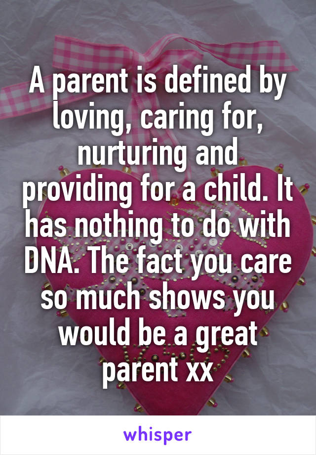 A parent is defined by loving, caring for, nurturing and providing for a child. It has nothing to do with DNA. The fact you care so much shows you would be a great parent xx