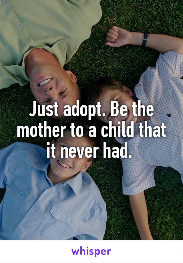 Just adopt. Be the mother to a child that it never had. 