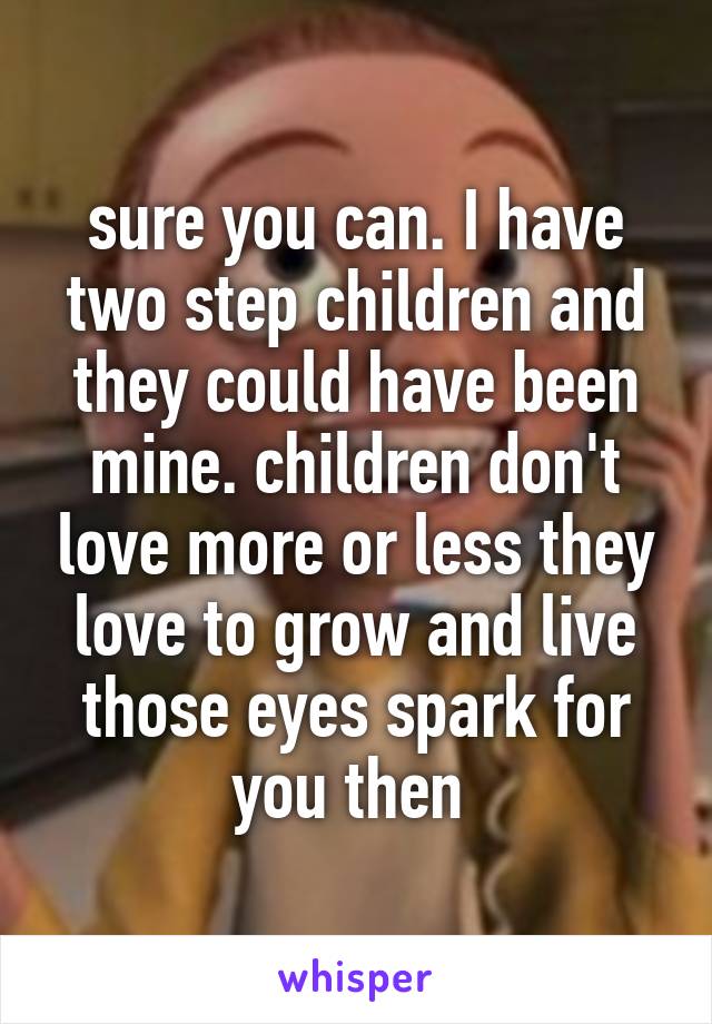 sure you can. I have two step children and they could have been mine. children don't love more or less they love to grow and live those eyes spark for you then 