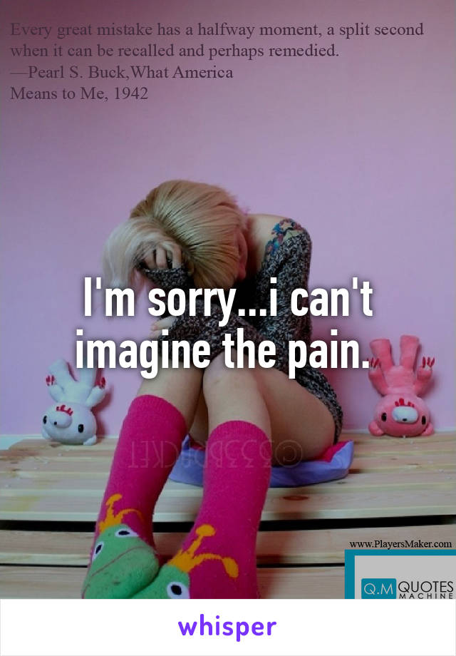 I'm sorry...i can't imagine the pain. 