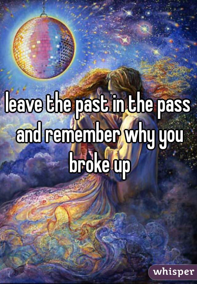 leave the past in the pass and remember why you broke up