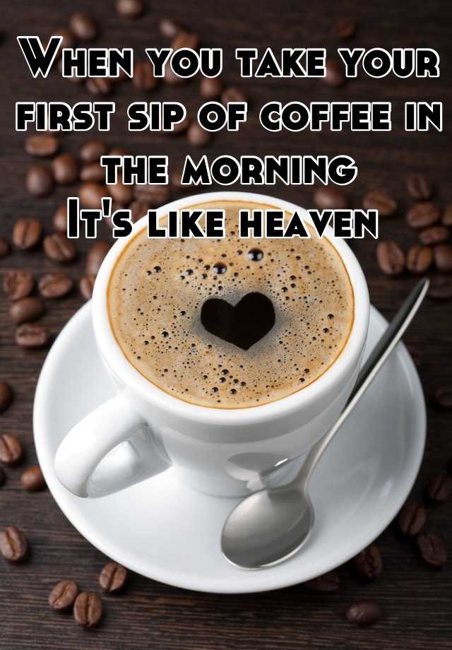 When you take your first sip of coffee in the morning It's like heaven