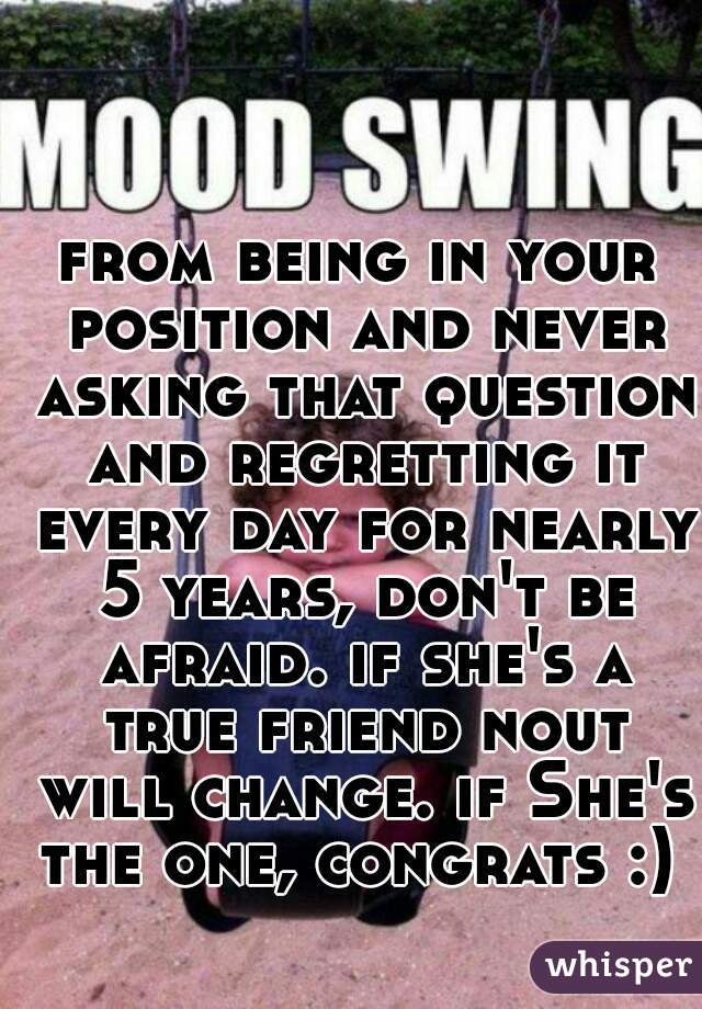 from being in your position and never asking that question and regretting it every day for nearly 5 years, don't be afraid. if she's a true friend nout will change. if She's the one, congrats :) 