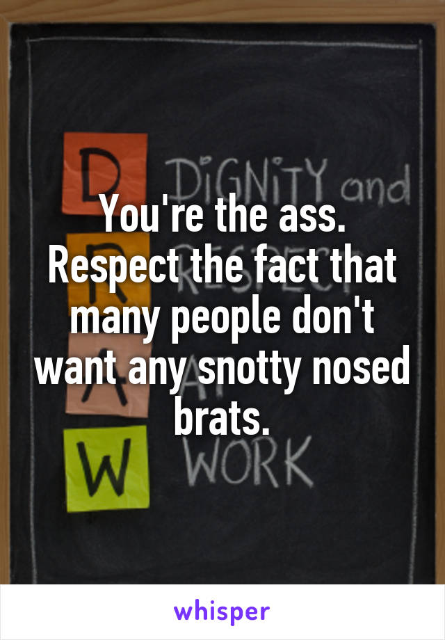You're the ass. Respect the fact that many people don't want any snotty nosed brats.
