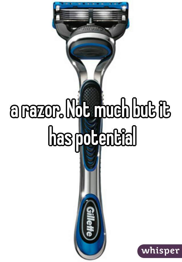 a razor. Not much but it has potential