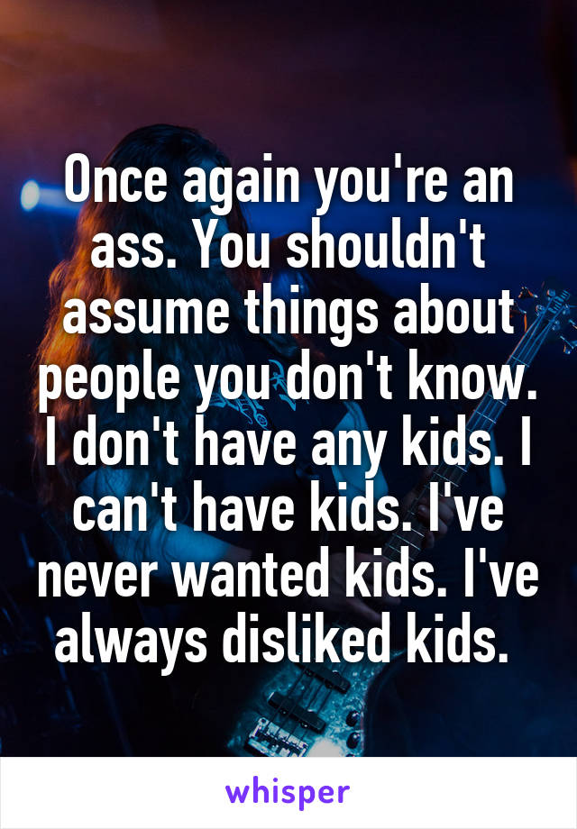 Once again you're an ass. You shouldn't assume things about people you don't know. I don't have any kids. I can't have kids. I've never wanted kids. I've always disliked kids. 