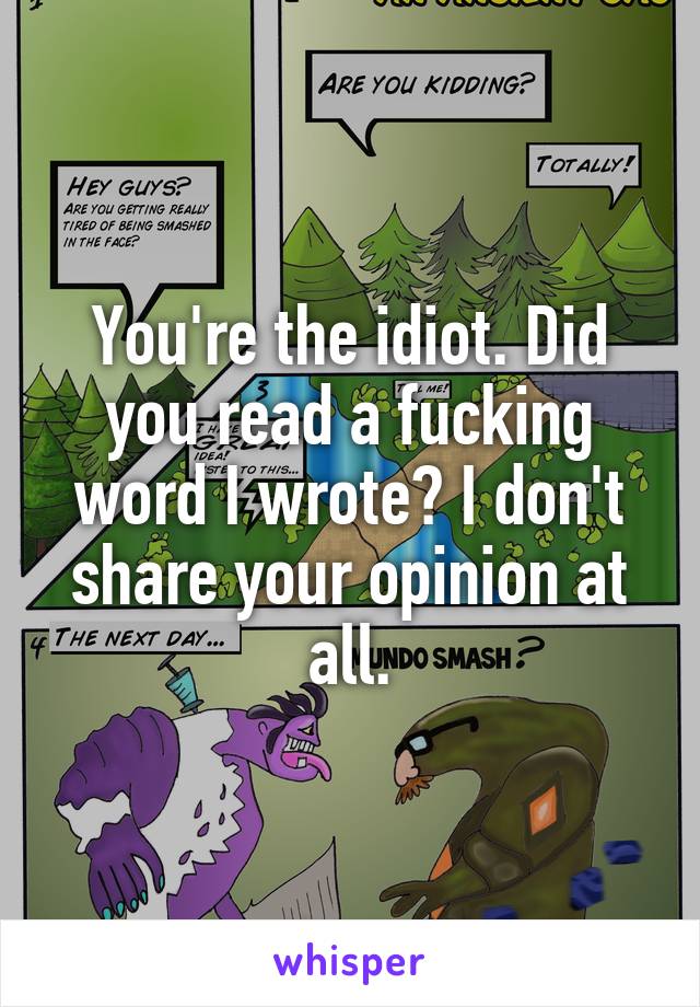 You're the idiot. Did you read a fucking word I wrote? I don't share your opinion at all.