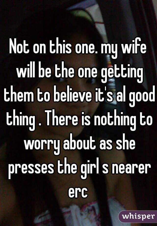Not on this one. my wife will be the one getting them to believe it's al good thing . There is nothing to worry about as she presses the girl s nearer erc 