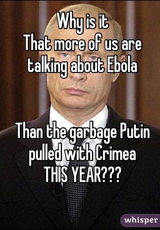 Why is it
That more of us are talking about Ebola


Than the garbage Putin pulled with Crimea 
THIS YEAR???