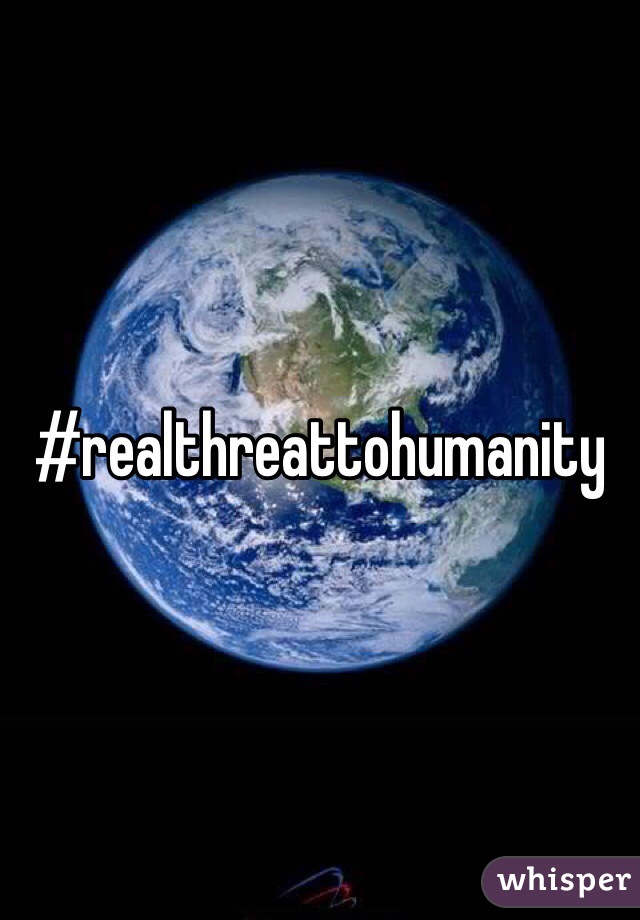 #realthreattohumanity