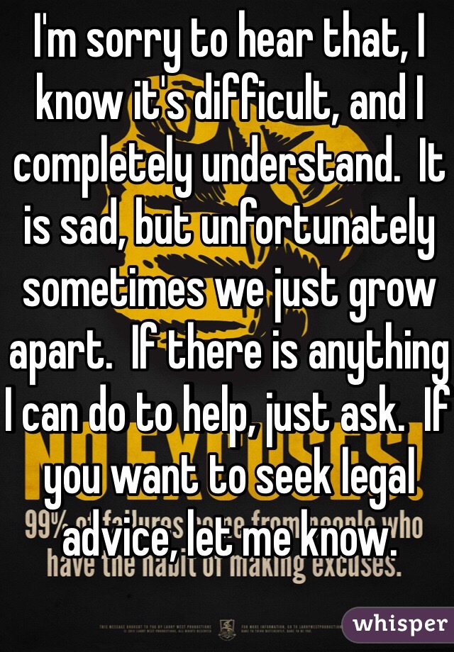 I'm sorry to hear that, I know it's difficult, and I completely understand.  It is sad, but unfortunately sometimes we just grow apart.  If there is anything I can do to help, just ask.  If you want to seek legal advice, let me know.